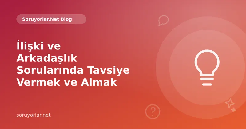 İlişki ve Arkadaşlık Sorularında Tavsiye Vermek ve Almak: Nazik ve Gerçekçi Olmanın Yolları